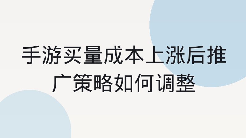手游买量成本上涨后推广策略如何调整