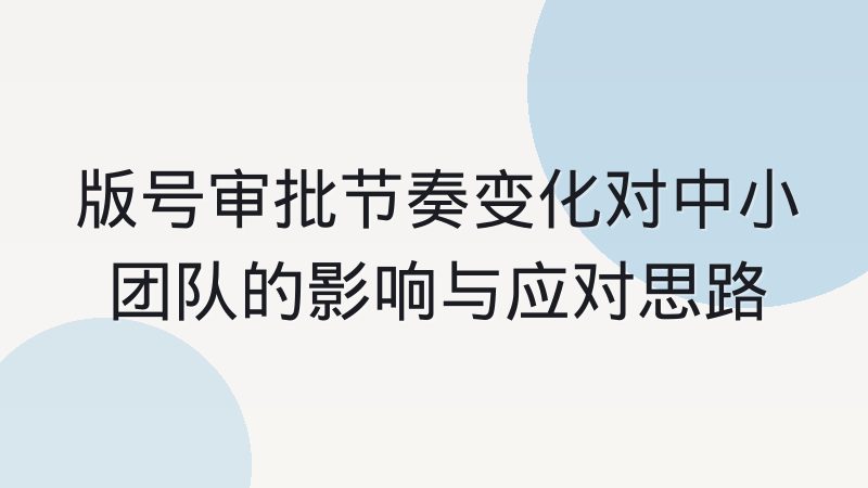 版号审批节奏变化对中小团队的影响与应对思路