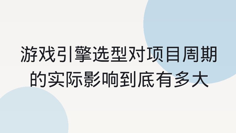 游戏引擎选型对项目周期的实际影响到底有多大